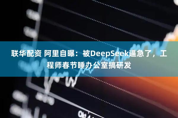 联华配资 阿里自曝：被DeepSeek逼急了，工程师春节睡办公室搞研发