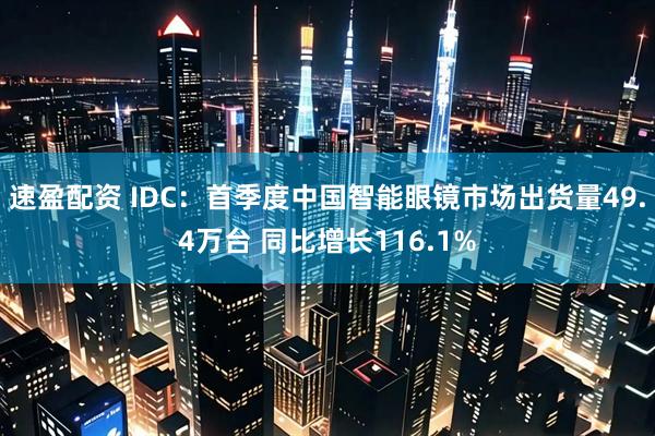 速盈配资 IDC：首季度中国智能眼镜市场出货量49.4万台 同比增长116.1%