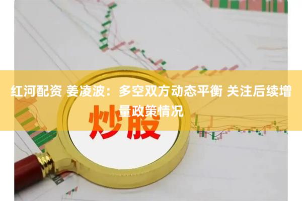 红河配资 姜凌波：多空双方动态平衡 关注后续增量政策情况