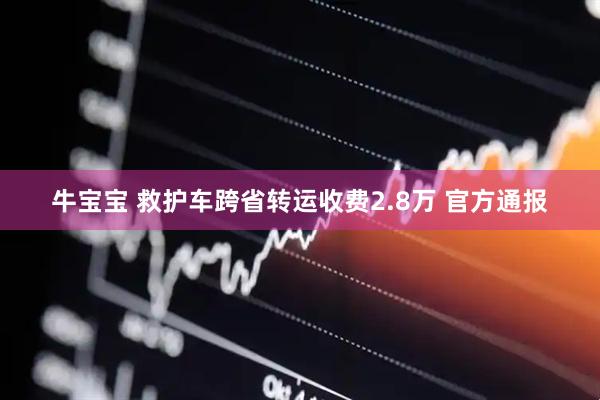 牛宝宝 救护车跨省转运收费2.8万 官方通报