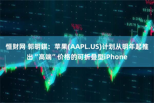 恒财网 郭明錤：苹果(AAPL.US)计划从明年起推出“高端”价格的可折叠型iPhone