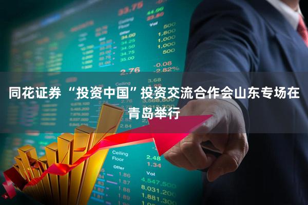 同花证券 “投资中国”投资交流合作会山东专场在青岛举行
