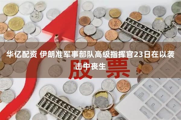 华亿配资 伊朗准军事部队高级指挥官23日在以袭击中丧生