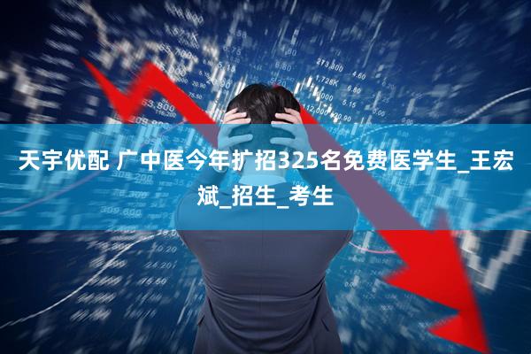 天宇优配 广中医今年扩招325名免费医学生_王宏斌_招生_考生