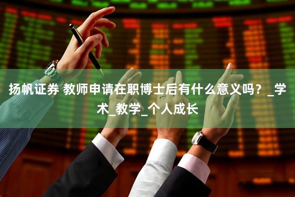 扬帆证券 教师申请在职博士后有什么意义吗？_学术_教学_个人成长