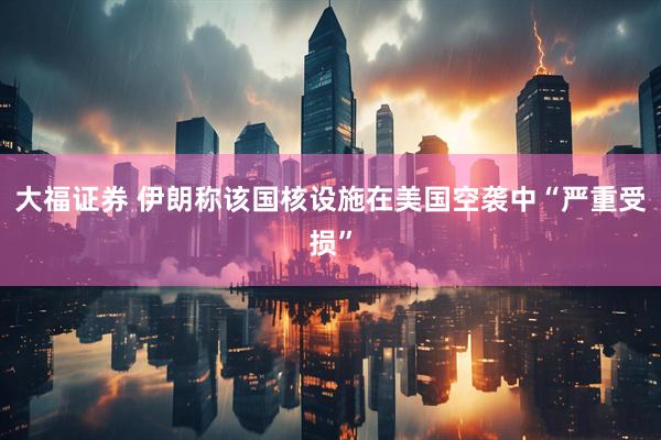 大福证券 伊朗称该国核设施在美国空袭中“严重受损”