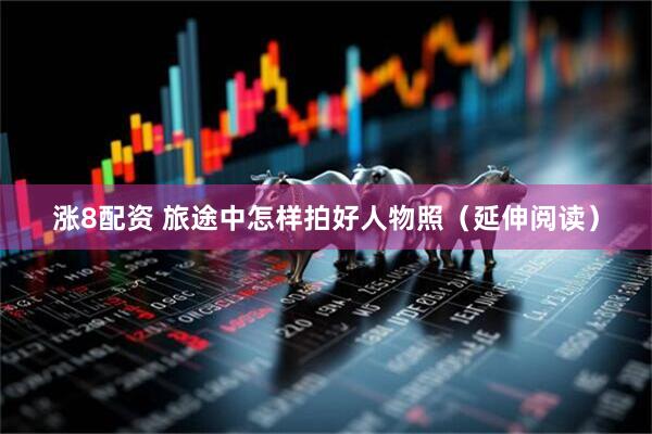 涨8配资 旅途中怎样拍好人物照（延伸阅读）