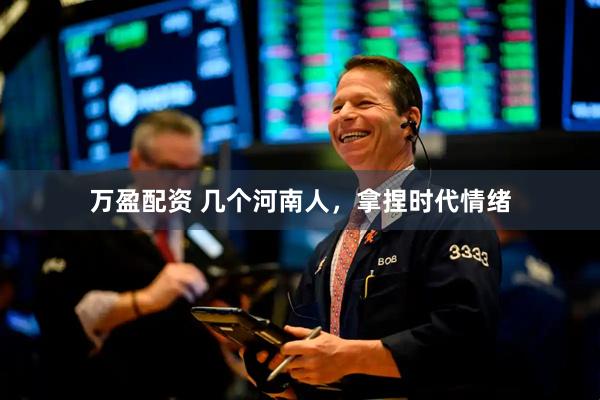万盈配资 几个河南人，拿捏时代情绪