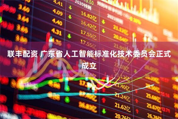联丰配资 广东省人工智能标准化技术委员会正式成立