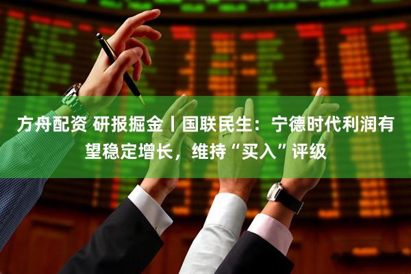 方舟配资 研报掘金丨国联民生：宁德时代利润有望稳定增长，维持“买入”评级