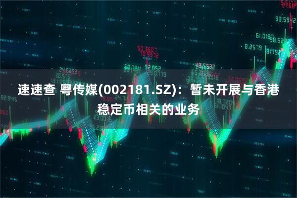 速速查 粤传媒(002181.SZ)：暂未开展与香港稳定币相关的业务