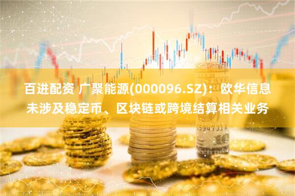 百进配资 广聚能源(000096.SZ)：欧华信息未涉及稳定币、区块链或跨境结算相关业务