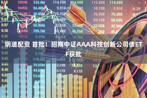 明道配资 首批！招商中证AAA科技创新公司债ETF获批