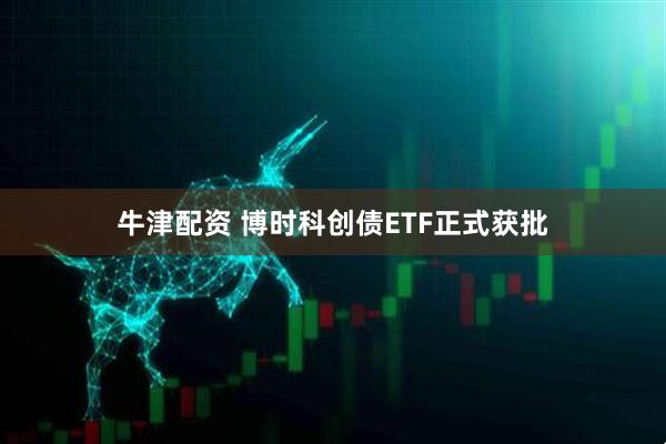 牛津配资 博时科创债ETF正式获批