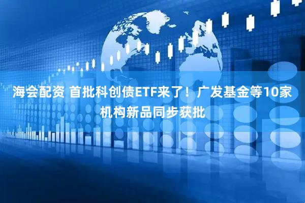 海会配资 首批科创债ETF来了！广发基金等10家机构新品同步获批