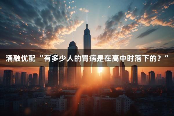 涌融优配 “有多少人的胃病是在高中时落下的？”