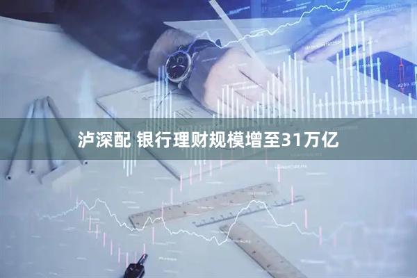 泸深配 银行理财规模增至31万亿