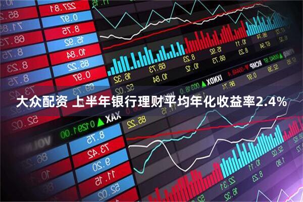 大众配资 上半年银行理财平均年化收益率2.4%