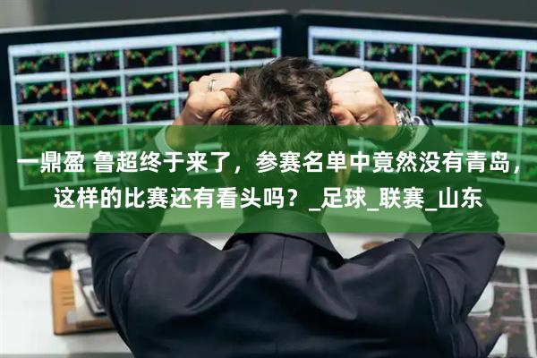 一鼎盈 鲁超终于来了，参赛名单中竟然没有青岛，这样的比赛还有看头吗？_足球_联赛_山东