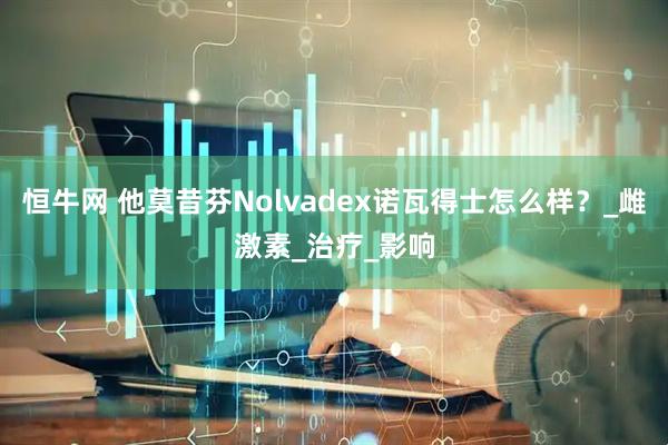 恒牛网 他莫昔芬Nolvadex诺瓦得士怎么样？_雌激素_治疗_影响