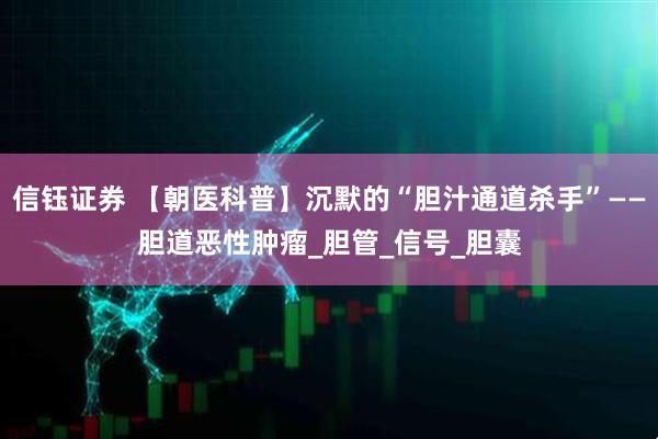 信钰证券 【朝医科普】沉默的“胆汁通道杀手”——胆道恶性肿瘤_胆管_信号_胆囊