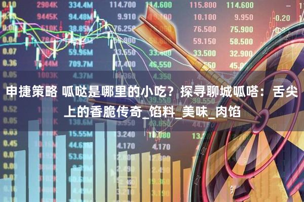 申捷策略 呱哒是哪里的小吃？探寻聊城呱嗒：舌尖上的香脆传奇_馅料_美味_肉馅