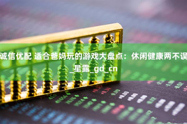 诚信优配 适合爸妈玩的游戏大盘点：休闲健康两不误_星露_gd_cn
