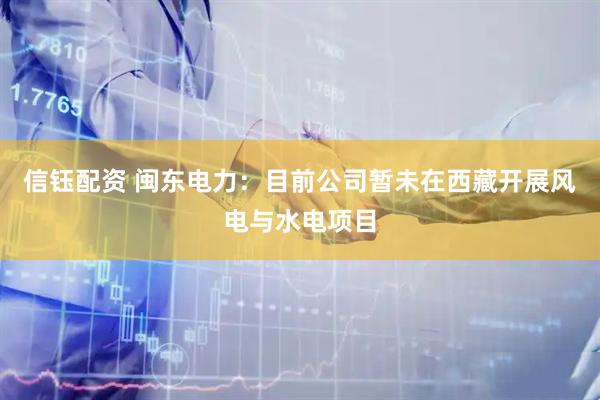 信钰配资 闽东电力：目前公司暂未在西藏开展风电与水电项目