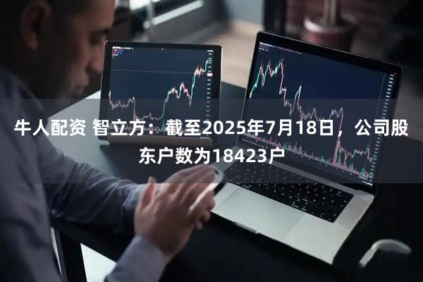 牛人配资 智立方：截至2025年7月18日，公司股东户数为18423户