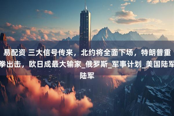 易配资 三大信号传来，北约将全面下场，特朗普重拳出击，欧日成最大输家_俄罗斯_军事计划_美国陆军