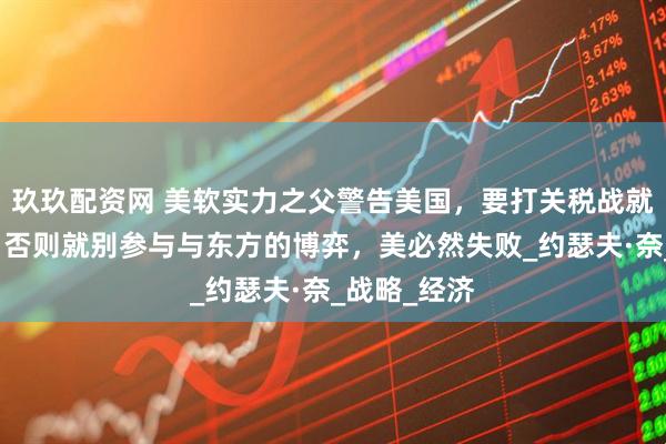 玖玖配资网 美软实力之父警告美国，要打关税战就得来硬的，否则就别参与与东方的博弈，美必然失败_约瑟夫·奈_战略_经济
