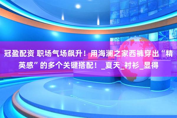 冠盈配资 职场气场飙升！用海澜之家西裤穿出“精英感”的多个关键搭配！_夏天_衬衫_显得