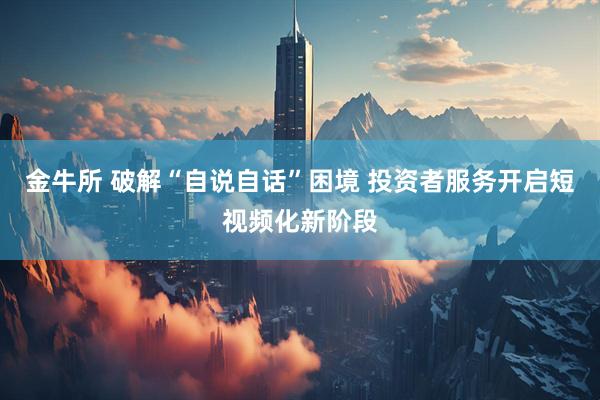金牛所 破解“自说自话”困境 投资者服务开启短视频化新阶段
