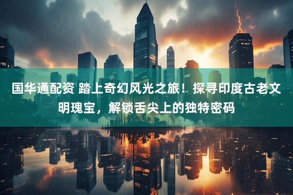 国华通配资 踏上奇幻风光之旅！探寻印度古老文明瑰宝，解锁舌尖上的独特密码