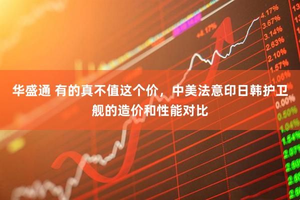 华盛通 有的真不值这个价，中美法意印日韩护卫舰的造价和性能对比
