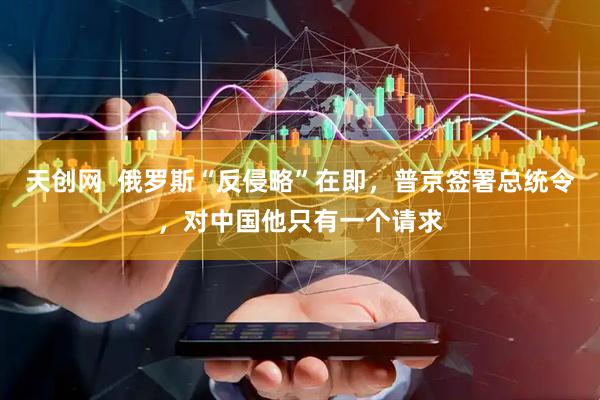 天创网  俄罗斯“反侵略”在即，普京签署总统令，对中国他只有一个请求