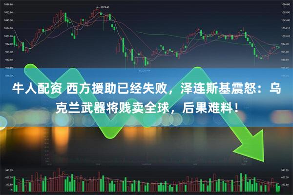 牛人配资 西方援助已经失败，泽连斯基震怒：乌克兰武器将贱卖全球，后果难料！