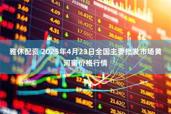 雅休配资 2025年4月23日全国主要批发市场黄河蜜价格行情