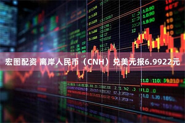 宏图配资 离岸人民币（CNH）兑美元报6.9922元
