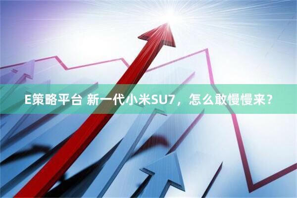 E策略平台 新一代小米SU7，怎么敢慢慢来？