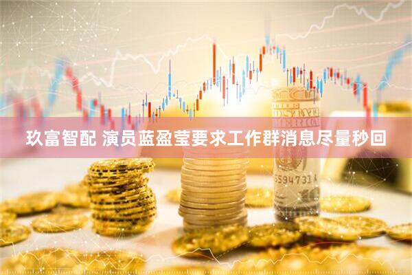 玖富智配 演员蓝盈莹要求工作群消息尽量秒回
