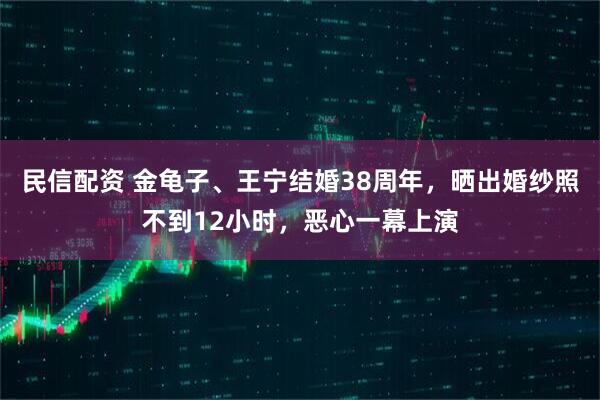 民信配资 金龟子、王宁结婚38周年，晒出婚纱照不到12小时，恶心一幕上演